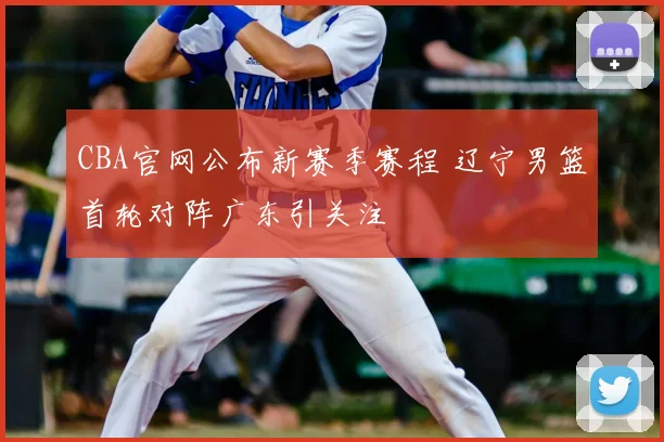 CBA官网公布新赛季赛程 辽宁男篮首轮对阵广东引关注
