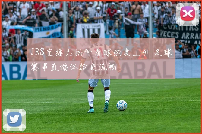 JRS直播无插件看球热度上升 足球赛事直播体验更流畅