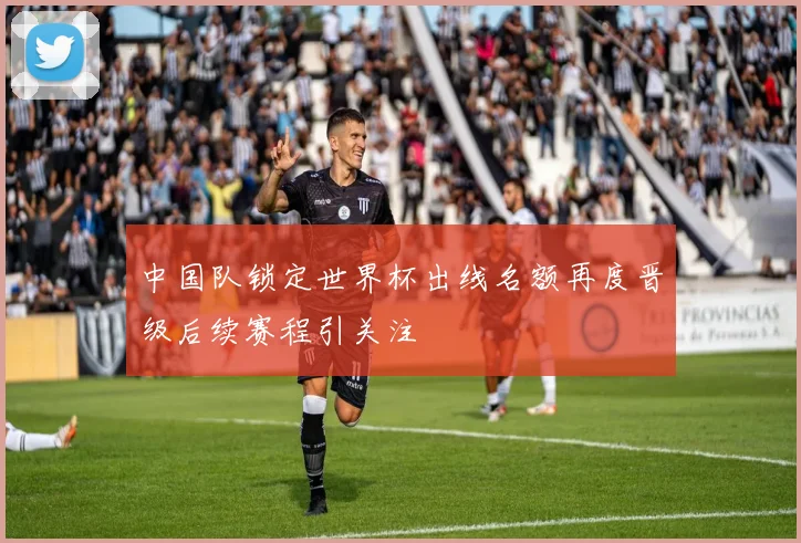 中国队锁定世界杯出线名额再度晋级后续赛程引关注