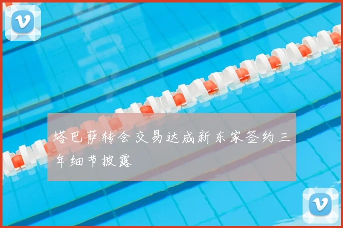 塔巴萨转会交易达成新东家签约三年细节披露