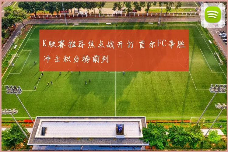 K联赛推荐焦点战开打 首尔FC争胜冲击积分榜前列