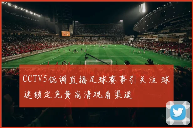 CCTV5低调直播足球赛事引关注 球迷锁定免费高清观看渠道