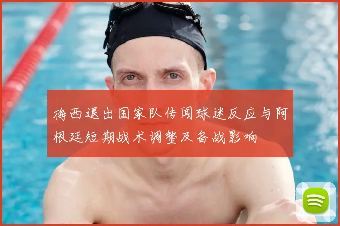 梅西退出国家队传闻球迷反应与阿根廷短期战术调整及备战影响