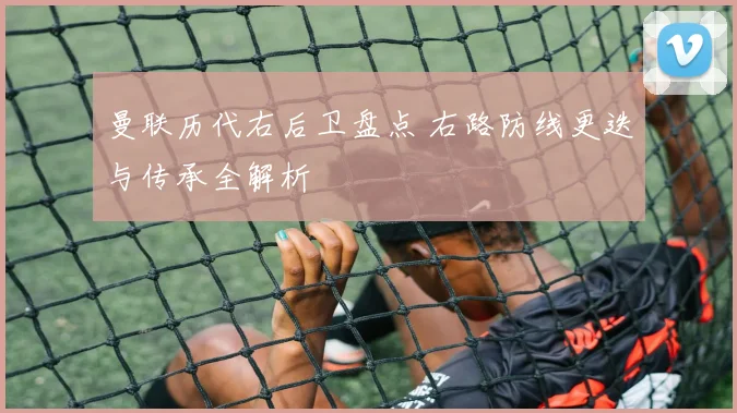 曼联历代右后卫盘点 右路防线更迭与传承全解析