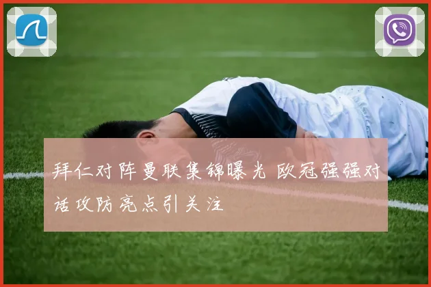 拜仁对阵曼联集锦曝光 欧冠强强对话攻防亮点引关注