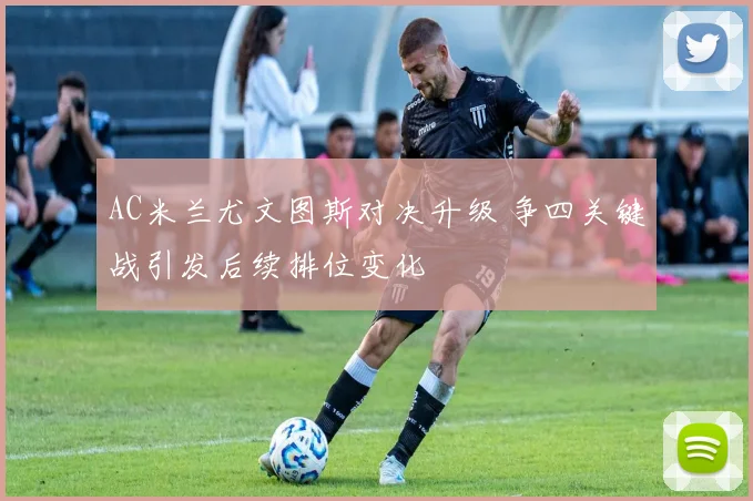 AC米兰尤文图斯对决升级 争四关键战引发后续排位变化