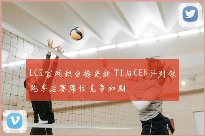 LCK官网积分榜更新 T1与GEN并列领跑季后赛席位竞争加剧