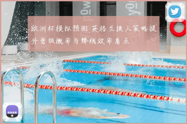 欧洲杯模拟预测 英格兰换人策略提升晋级概率与锋线效率看点