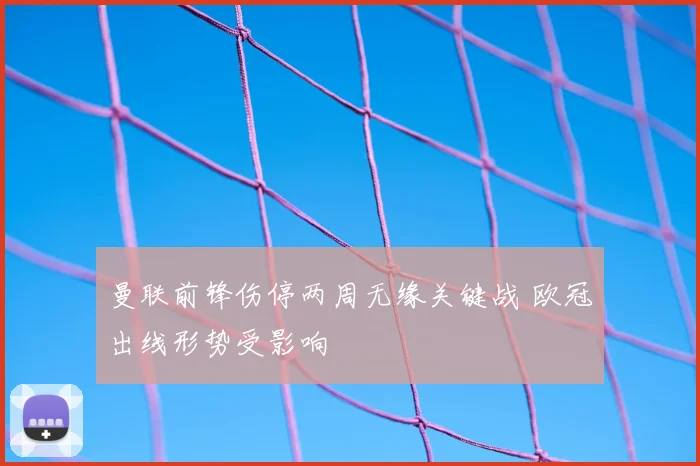 曼联前锋伤停两周无缘关键战 欧冠出线形势受影响
