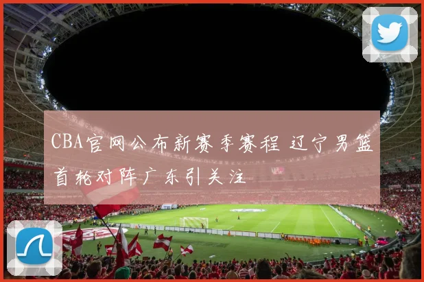 CBA官网公布新赛季赛程 辽宁男篮首轮对阵广东引关注