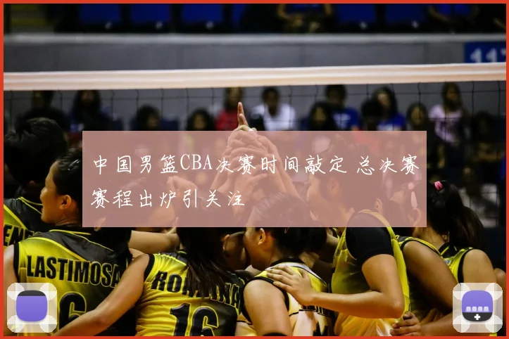 中国男篮CBA决赛时间敲定 总决赛赛程出炉引关注