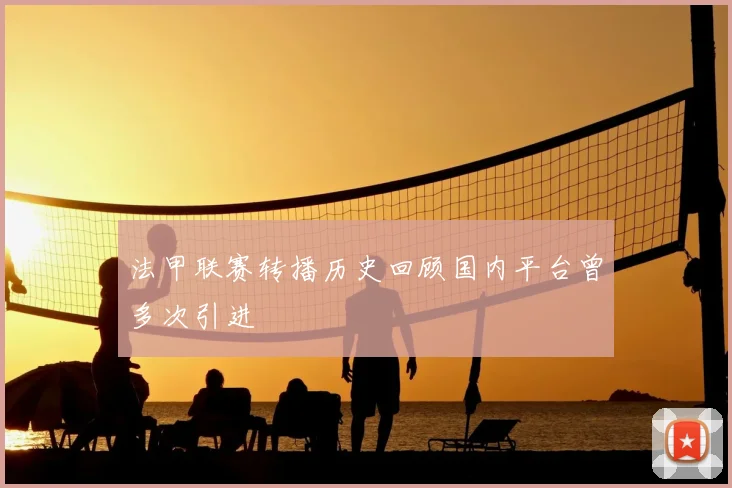 法甲联赛转播历史回顾国内平台曾多次引进