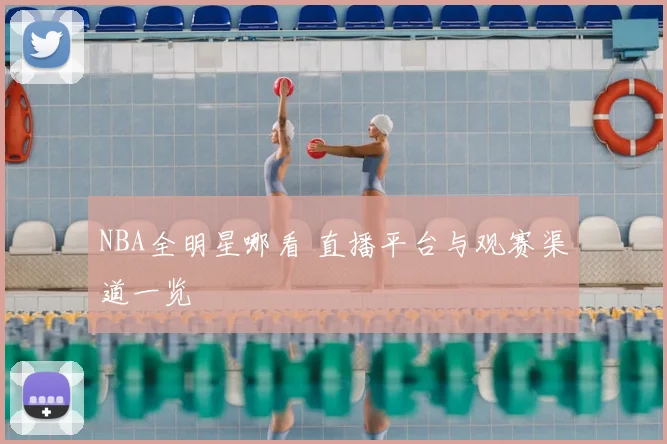 NBA全明星哪看 直播平台与观赛渠道一览
