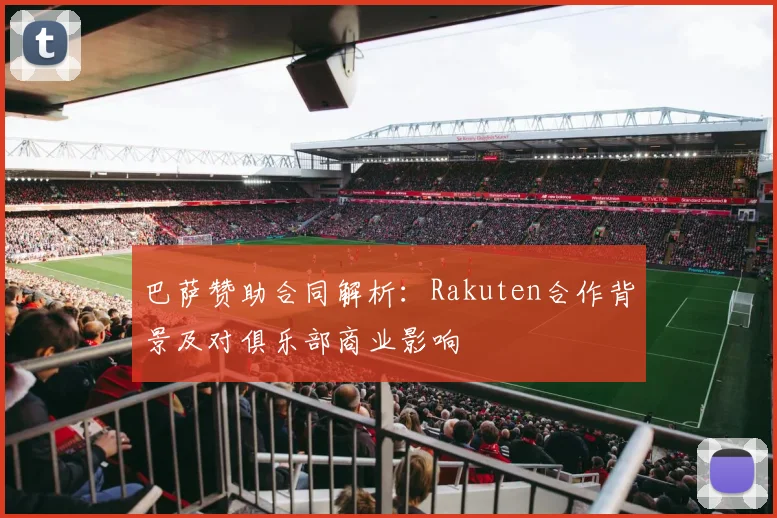 巴萨赞助合同解析：Rakuten合作背景及对俱乐部商业影响