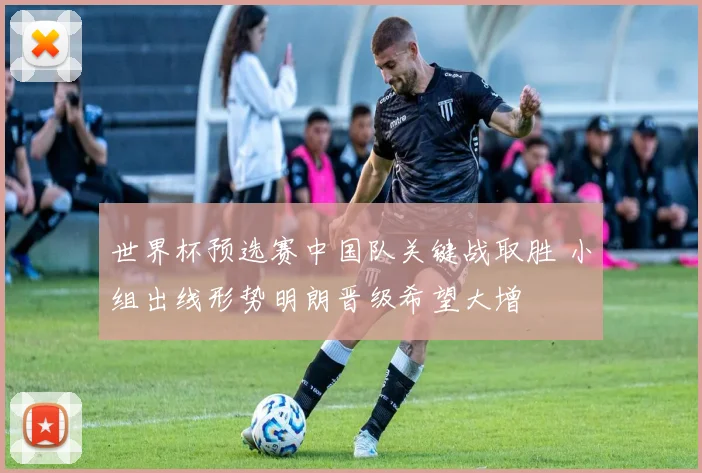 世界杯预选赛中国队关键战取胜 小组出线形势明朗晋级希望大增