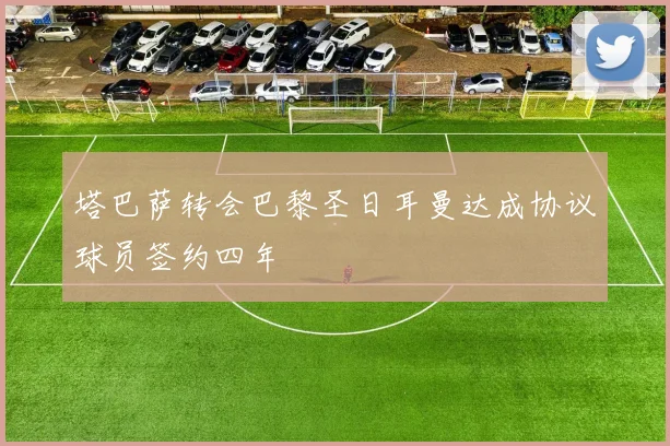 塔巴萨转会巴黎圣日耳曼达成协议球员签约四年