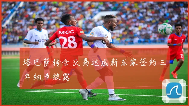 塔巴萨转会交易达成新东家签约三年细节披露