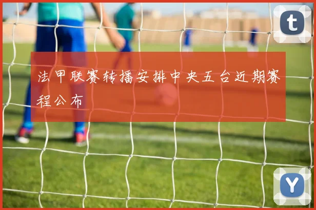 法甲联赛转播安排中央五台近期赛程公布