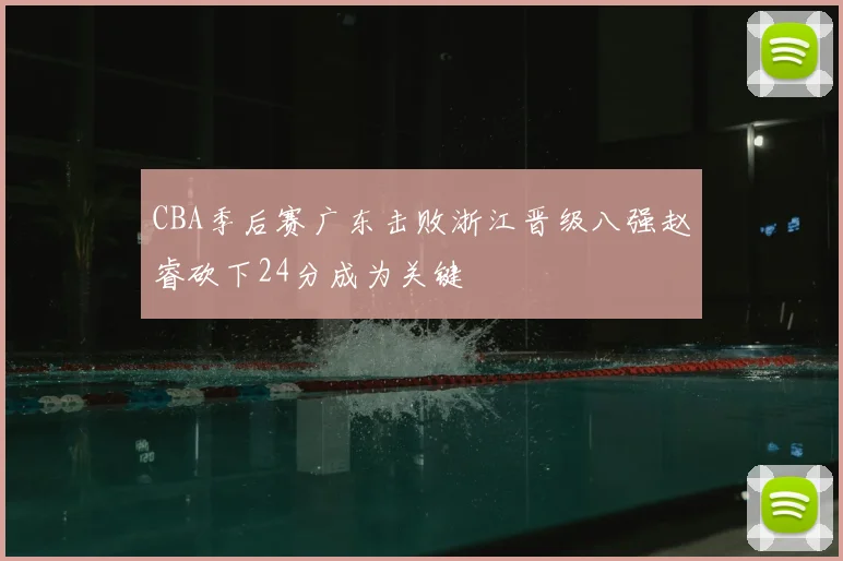 CBA季后赛广东击败浙江晋级八强赵睿砍下24分成为关键