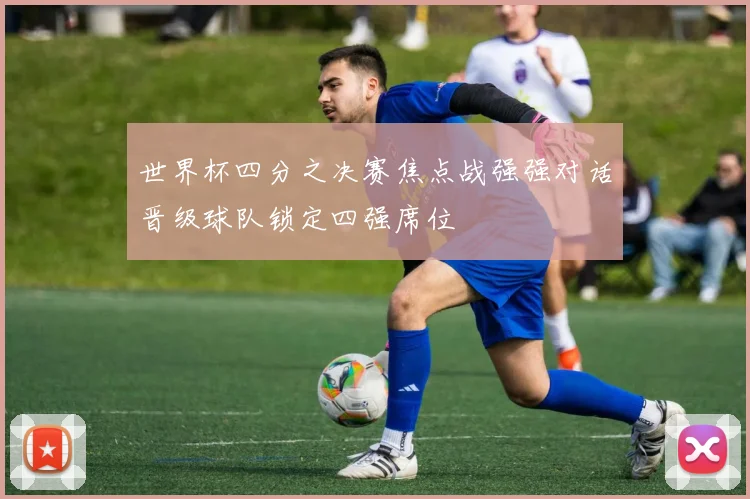 世界杯四分之决赛焦点战强强对话晋级球队锁定四强席位