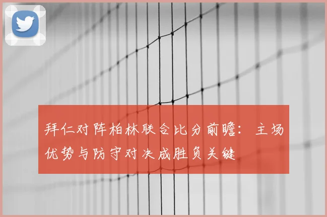 拜仁对阵柏林联合比分前瞻:主场优势与防守对决成胜负关键