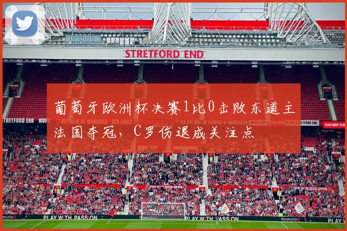 葡萄牙欧洲杯决赛1比0击败东道主法国夺冠,C罗伤退成关注点