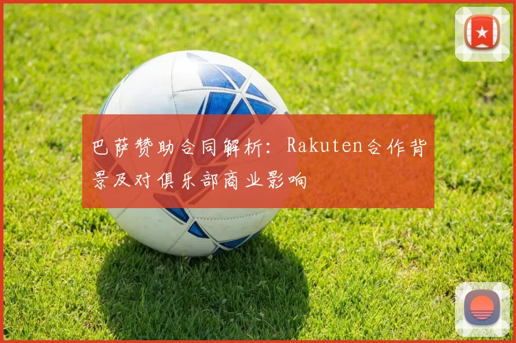 巴萨赞助合同解析：Rakuten合作背景及对俱乐部商业影响