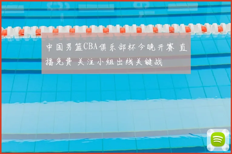 中国男篮CBA俱乐部杯今晚开赛 直播免费 关注小组出线关键战