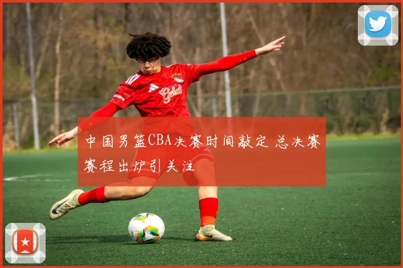 中国男篮CBA决赛时间敲定 总决赛赛程出炉引关注