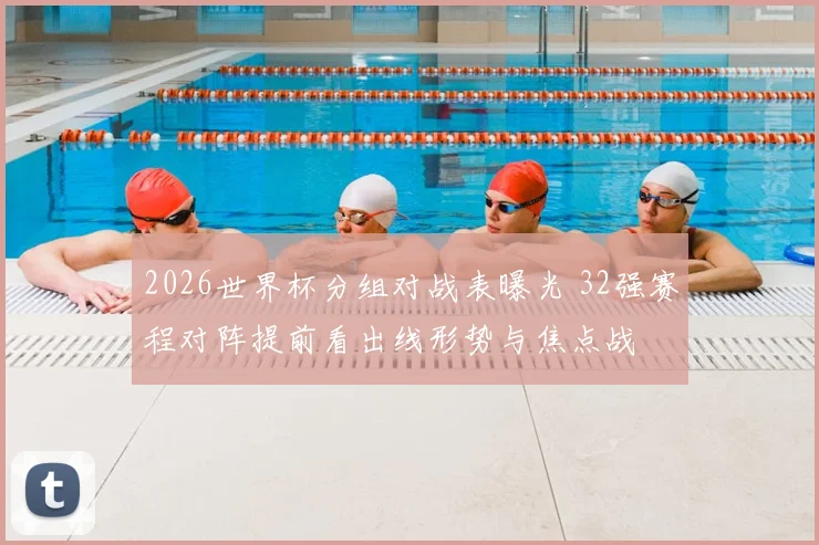 2026世界杯分组对战表曝光 32强赛程对阵提前看出线形势与焦点战