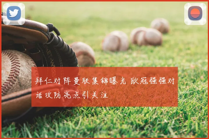 拜仁对阵曼联集锦曝光 欧冠强强对话攻防亮点引关注