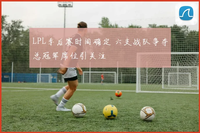 LPL季后赛时间确定 六支战队争夺总冠军席位引关注