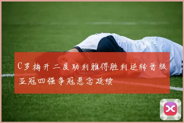 C罗梅开二度助利雅得胜利逆转晋级亚冠四强争冠悬念延续