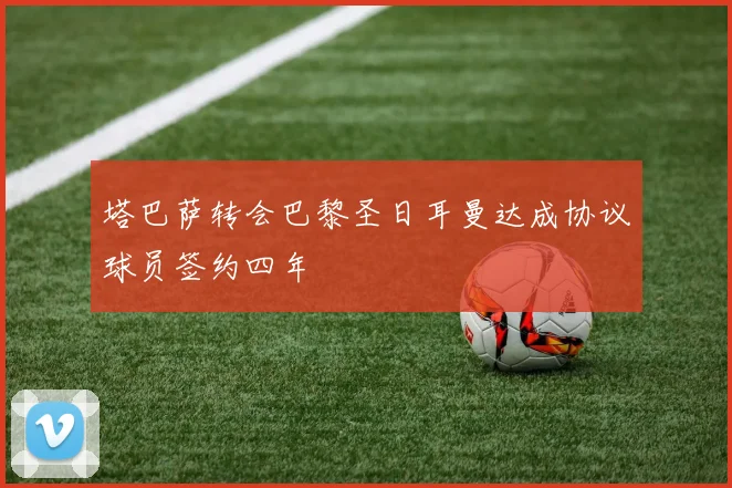 塔巴萨转会巴黎圣日耳曼达成协议球员签约四年