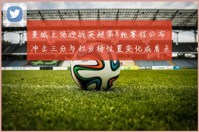 曼城主场迎战英超第8轮赛程公布 冲击三分与积分榜位置变化成看点