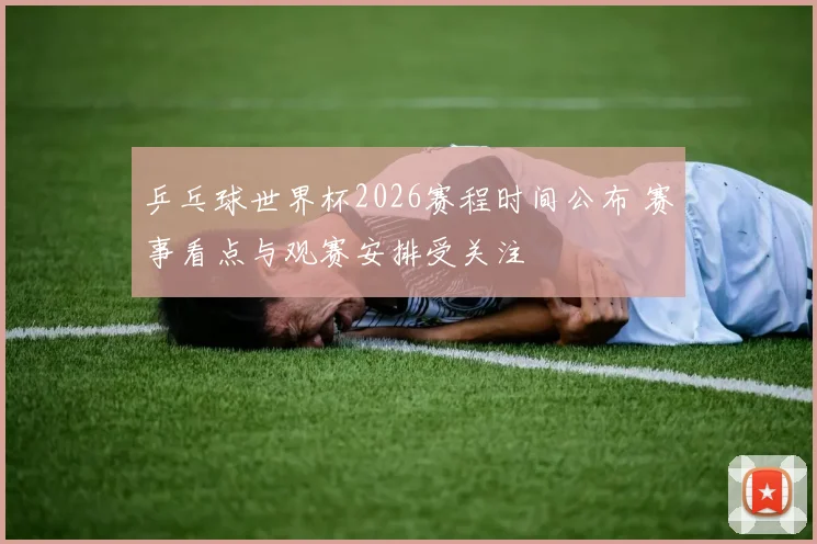 乒乓球世界杯2026赛程时间公布 赛事看点与观赛安排受关注