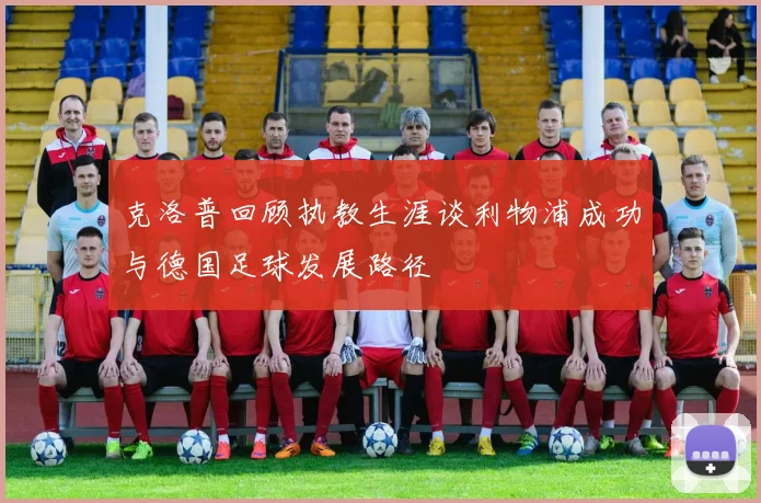 克洛普回顾执教生涯谈利物浦成功与德国足球发展路径
