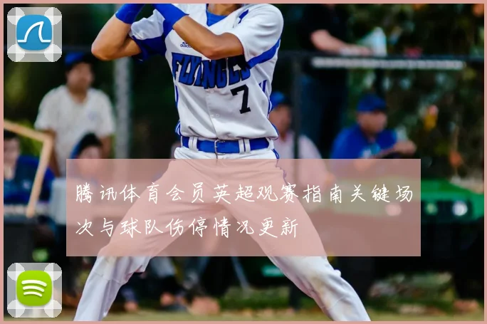 腾讯体育会员英超观赛指南关键场次与球队伤停情况更新