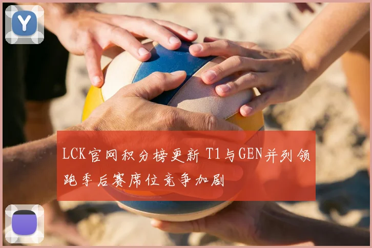 LCK官网积分榜更新 T1与GEN并列领跑季后赛席位竞争加剧