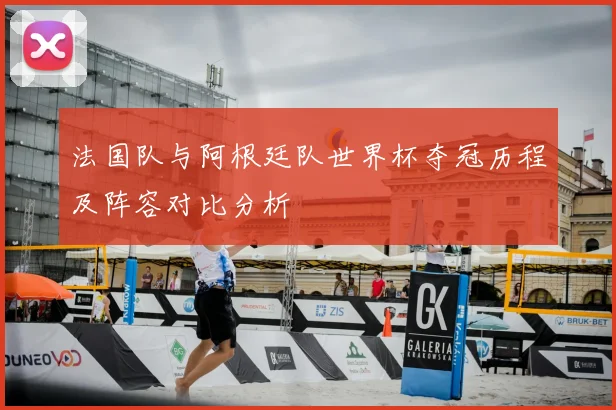 法国队与阿根廷队世界杯夺冠历程及阵容对比分析