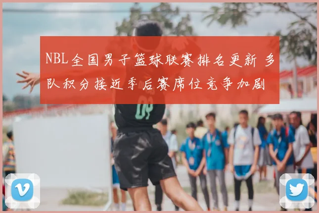 NBL全国男子篮球联赛排名更新 多队积分接近季后赛席位竞争加剧