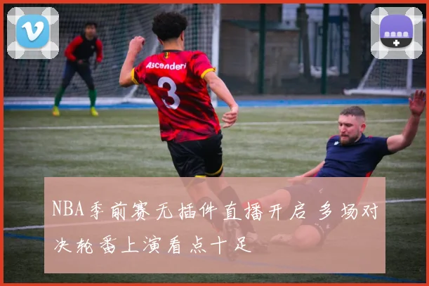 NBA季前赛无插件直播开启 多场对决轮番上演看点十足