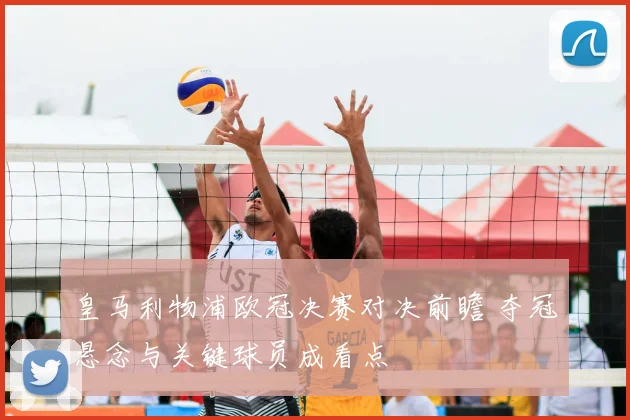 皇马利物浦欧冠决赛对决前瞻 夺冠悬念与关键球员成看点