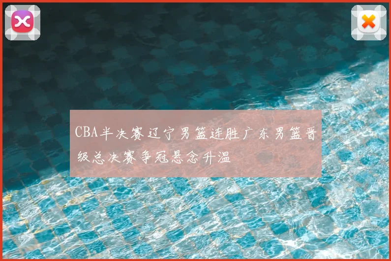 CBA半决赛辽宁男篮连胜广东男篮晋级总决赛争冠悬念升温