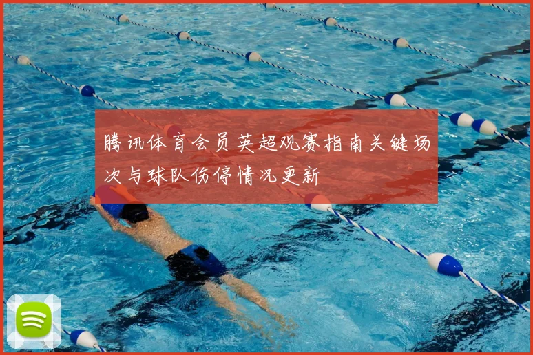 腾讯体育会员英超观赛指南关键场次与球队伤停情况更新