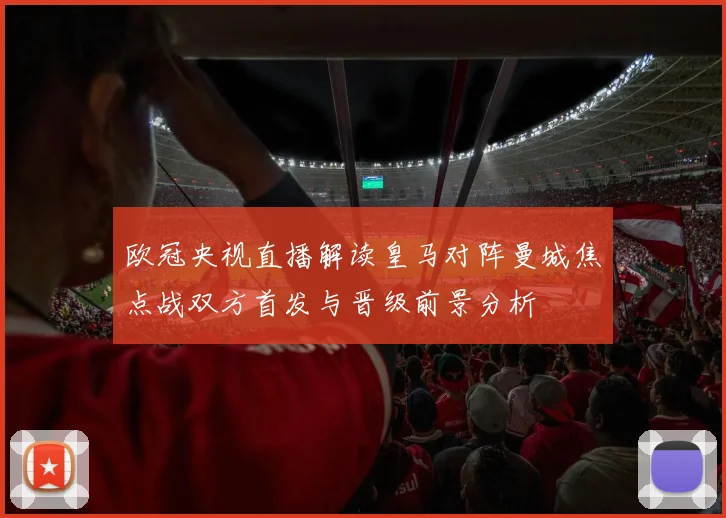 欧冠央视直播解读皇马对阵曼城焦点战双方首发与晋级前景分析