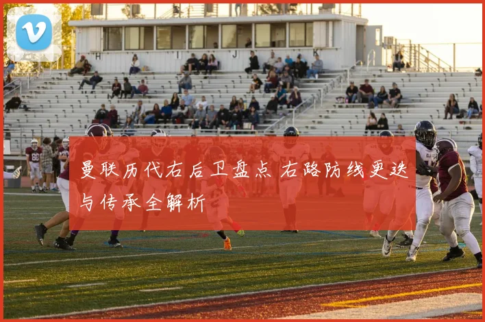 曼联历代右后卫盘点 右路防线更迭与传承全解析