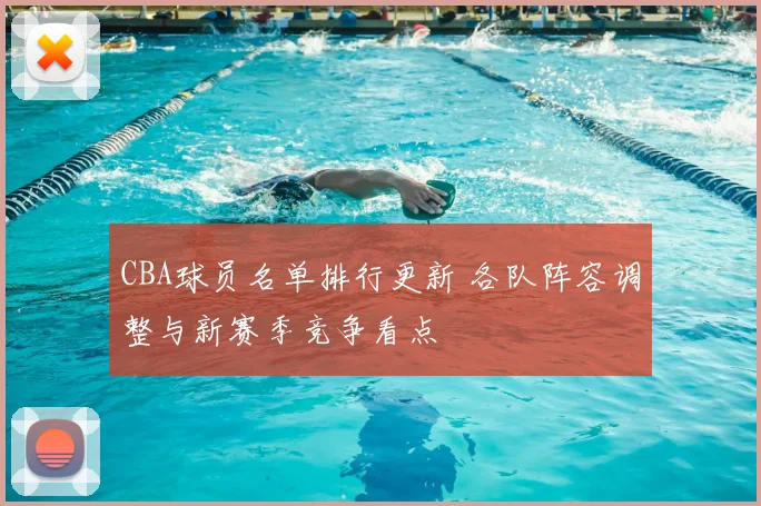 CBA球员名单排行更新 各队阵容调整与新赛季竞争看点