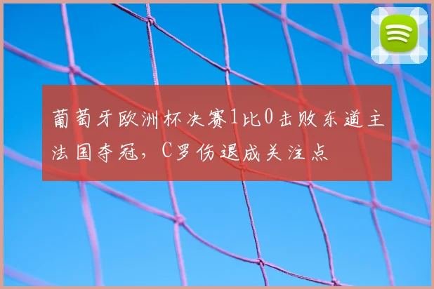 葡萄牙欧洲杯决赛1比0击败东道主法国夺冠,C罗伤退成关注点