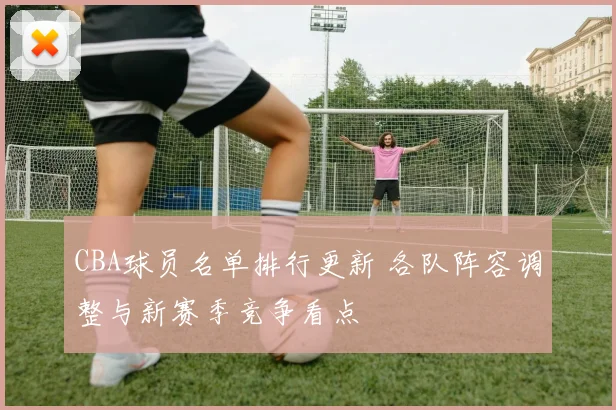 CBA球员名单排行更新 各队阵容调整与新赛季竞争看点